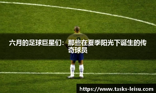 六月的足球巨星们：那些在夏季阳光下诞生的传奇球员